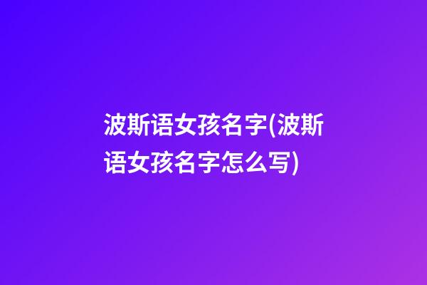 波斯语女孩名字(波斯语女孩名字怎么写)