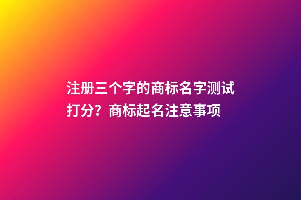 注册三个字的商标名字测试打分？商标起名注意事项-第1张-商标起名-玄机派
