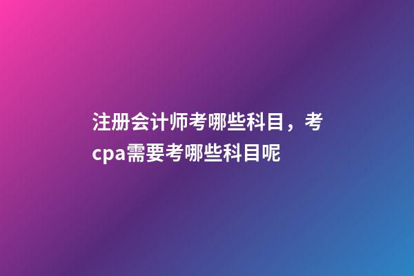 注册会计师考哪些科目，考cpa需要考哪些科目呢-第1张-观点-玄机派