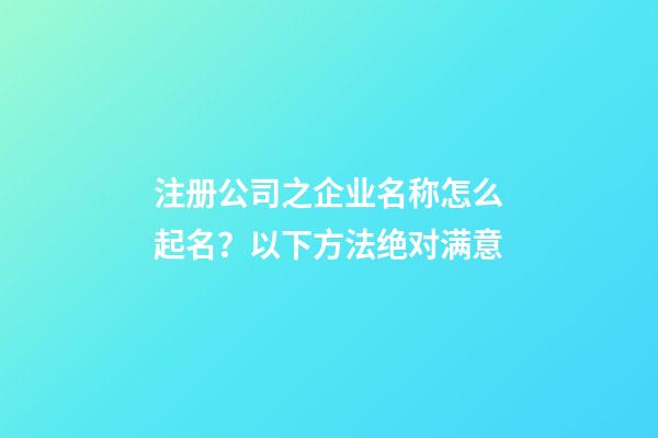 注册公司之企业名称怎么起名？以下方法绝对满意-第1张-公司起名-玄机派