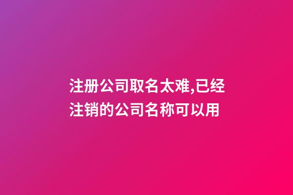 注册公司取名太难,已经注销的公司名称可以用-第1张-公司起名-玄机派