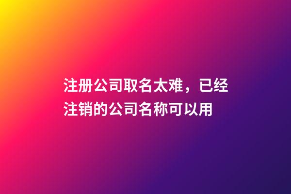注册公司取名太难，已经注销的公司名称可以用-第1张-公司起名-玄机派