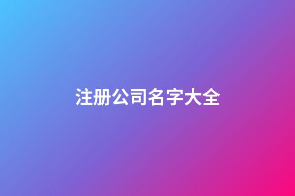 注册公司名字大全-第1张-公司起名-玄机派