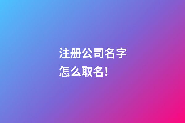 注册公司名字怎么取名!-第1张-公司起名-玄机派