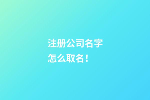 注册公司名字怎么取名！-第1张-公司起名-玄机派