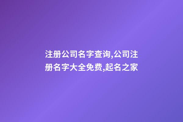 注册公司名字查询,公司注册名字大全免费,起名之家-第1张-公司起名-玄机派