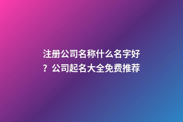 注册公司名称什么名字好？公司起名大全免费推荐-第1张-公司起名-玄机派