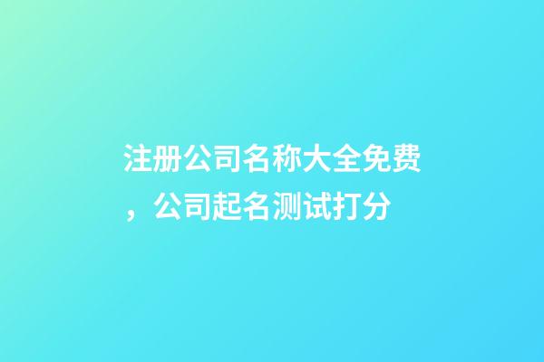 注册公司名称大全免费，公司起名测试打分