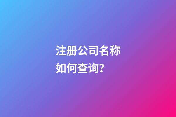 注册公司名称如何查询？-第1张-公司起名-玄机派