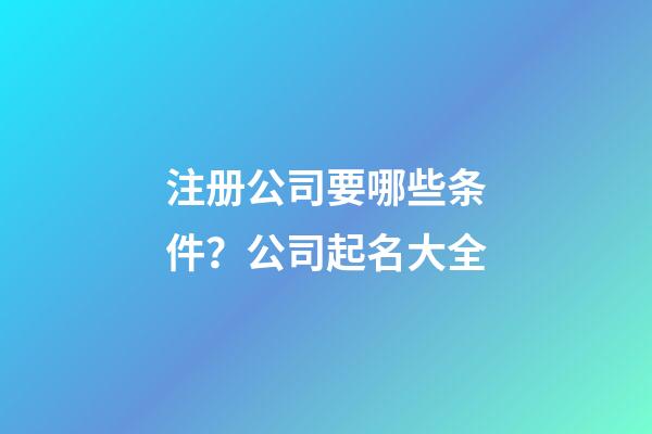 注册公司要哪些条件？公司起名大全-第1张-公司起名-玄机派