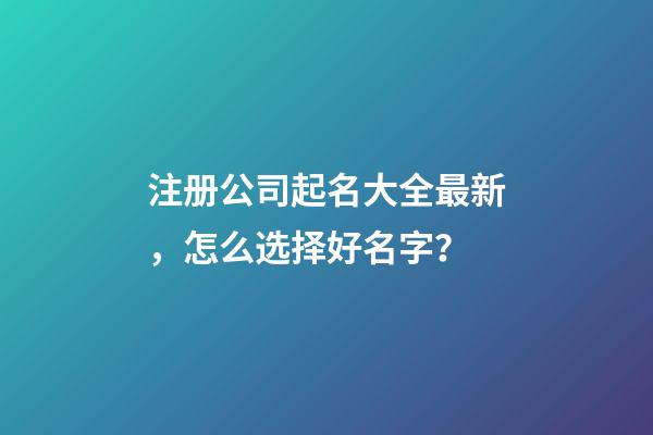 注册公司起名大全最新，怎么选择好名字？-第1张-公司起名-玄机派