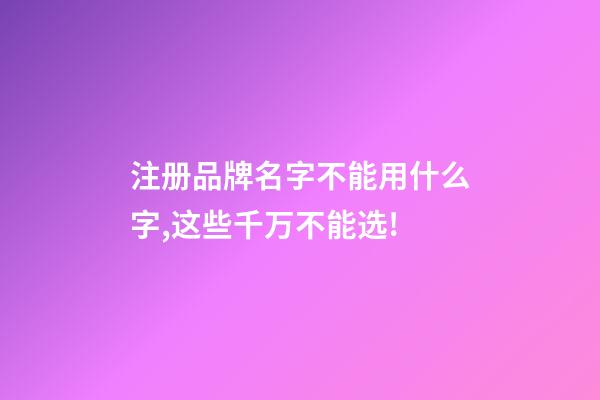 注册品牌名字不能用什么字,这些千万不能选!-第1张-商标起名-玄机派