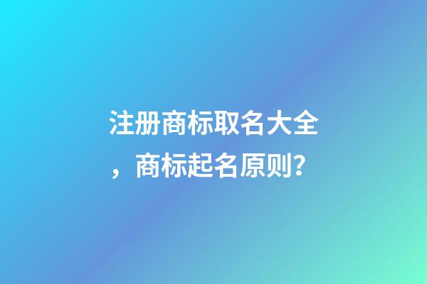 注册商标取名大全，商标起名原则？-第1张-商标起名-玄机派