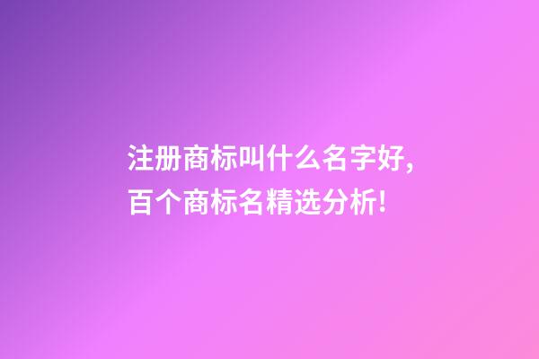注册商标叫什么名字好,百个商标名精选分析!-第1张-商标起名-玄机派