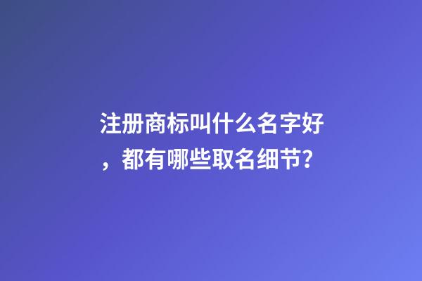 注册商标叫什么名字好，都有哪些取名细节？