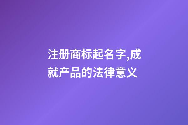 注册商标起名字,成就产品的法律意义-第1张-商标起名-玄机派