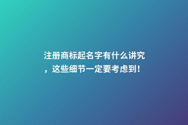 注册商标起名字有什么讲究，这些细节一定要考虑到！-第1张-商标起名-玄机派