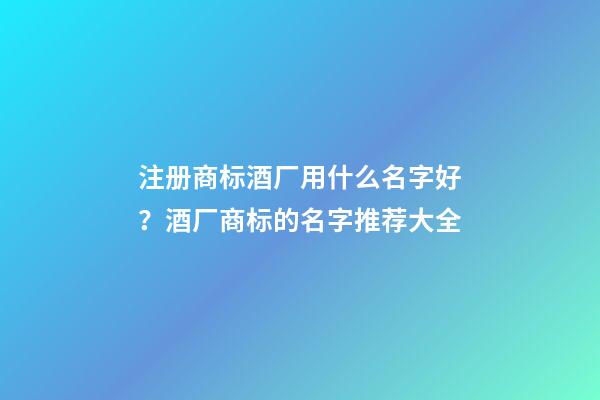 注册商标酒厂用什么名字好？酒厂商标的名字推荐大全-第1张-公司起名-玄机派