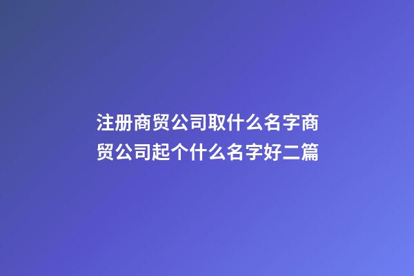 注册商贸公司取什么名字商贸公司起个什么名字好二篇-第1张-公司起名-玄机派