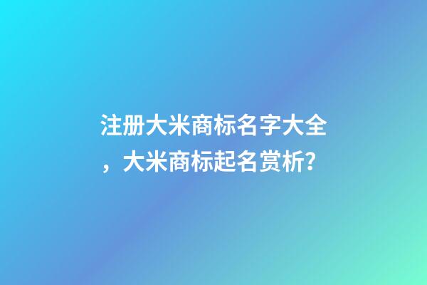 注册大米商标名字大全，大米商标起名赏析？-第1张-商标起名-玄机派