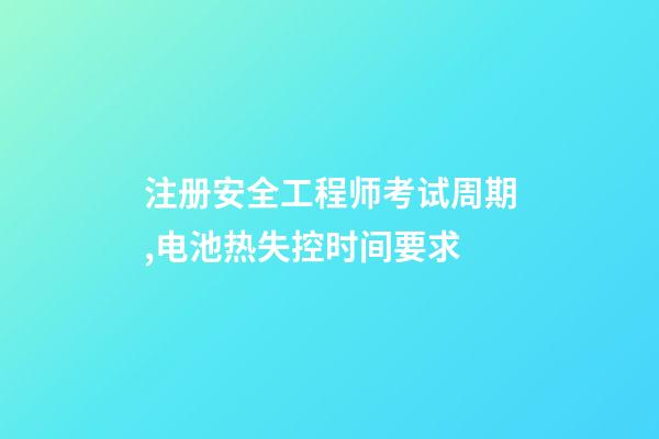 注册安全工程师考试周期,电池热失控时间要求-第1张-观点-玄机派