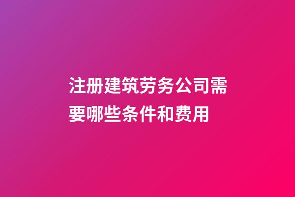 注册建筑劳务公司需要哪些条件和费用