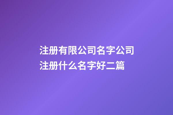 注册有限公司名字公司注册什么名字好二篇-第1张-公司起名-玄机派