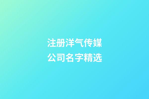 注册洋气传媒公司名字精选-第1张-公司起名-玄机派