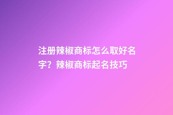 注册辣椒商标怎么取好名字？辣椒商标起名技巧-第1张-商标起名-玄机派