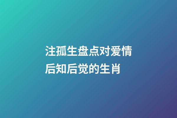 注孤生盘点对爱情后知后觉的生肖