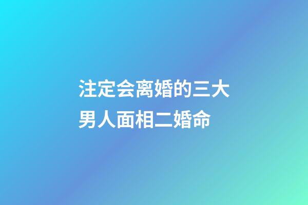 注定会离婚的三大男人面相二婚命