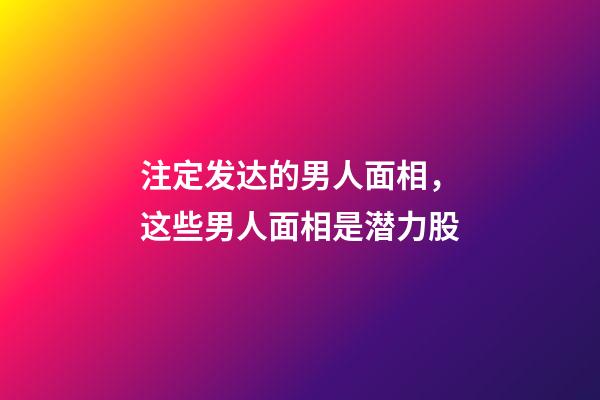 注定发达的男人面相，这些男人面相是潜力股