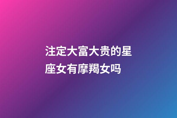 注定大富大贵的星座女有摩羯女吗-第1张-星座运势-玄机派