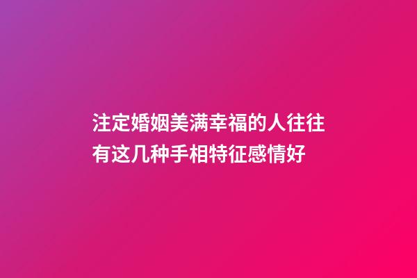 注定婚姻美满幸福的人往往有这几种手相特征感情好