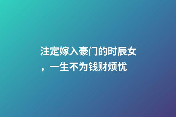 注定嫁入豪门的时辰女，一生不为钱财烦忧