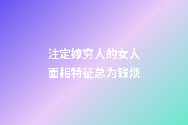 注定嫁穷人的女人面相特征总为钱烦