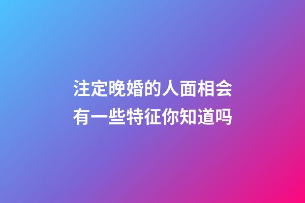 注定晚婚的人面相会有一些特征你知道吗