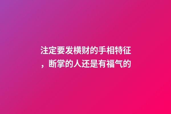 注定要发横财的手相特征，断掌的人还是有福气的