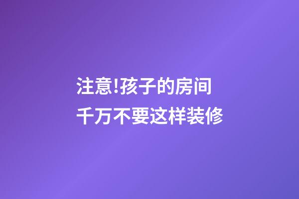 注意!孩子的房间千万不要这样装修