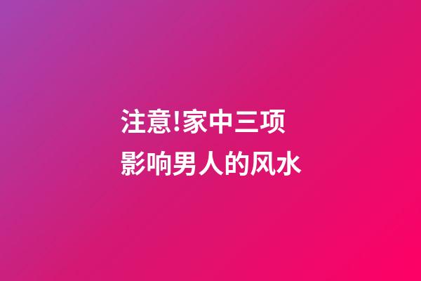 注意!家中三项影响男人的风水