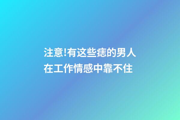注意!有这些痣的男人在工作情感中靠不住