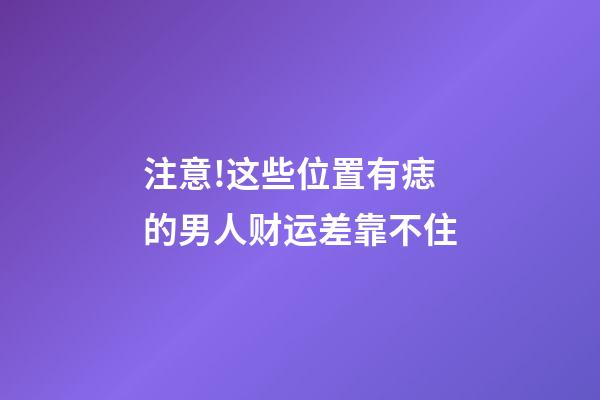 注意!这些位置有痣的男人财运差靠不住