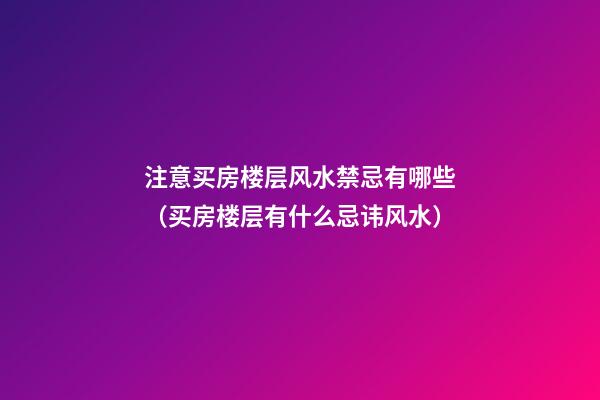 注意买房楼层风水禁忌有哪些（买房楼层有什么忌讳风水）