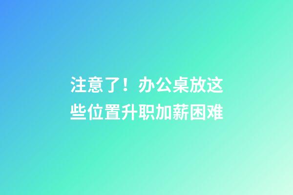 注意了！办公桌放这些位置升职加薪困难