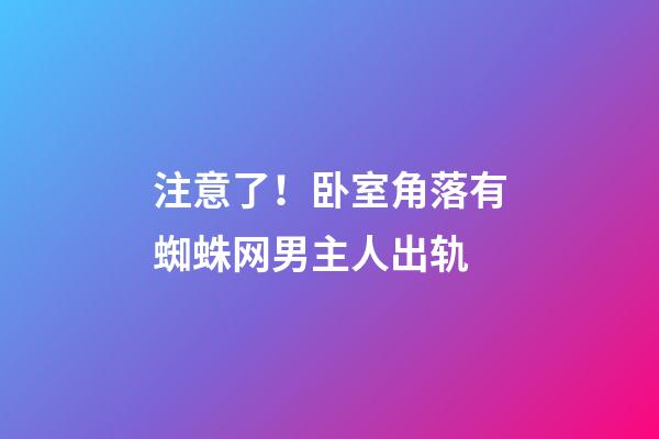 注意了！卧室角落有蜘蛛网男主人出轨