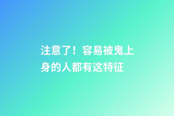 注意了！容易被鬼上身的人都有这特征