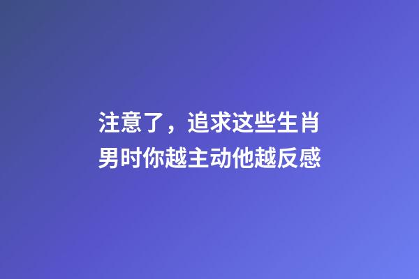 注意了，追求这些生肖男时你越主动他越反感