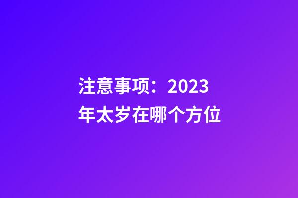 注意事项：2023年太岁在哪个方位