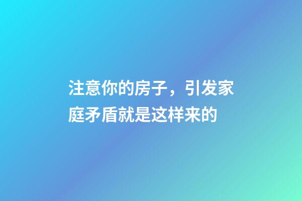 注意你的房子，引发家庭矛盾就是这样来的
