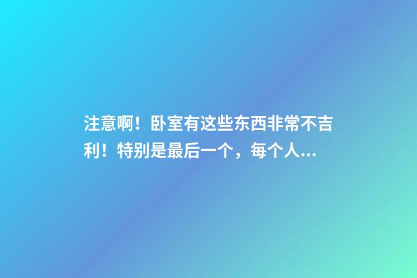 注意啊！卧室有这些东西非常不吉利！特别是最后一个，每个人家里